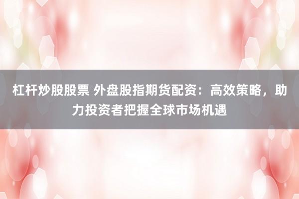 杠杆炒股股票 外盘股指期货配资：高效策略，助力投资者把握全球市场机遇