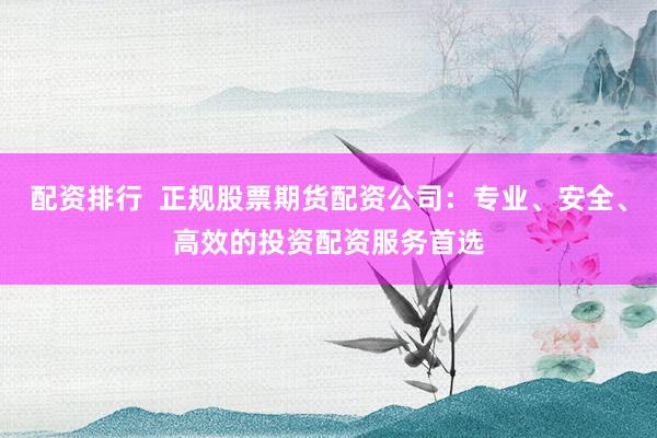 配资排行  正规股票期货配资公司：专业、安全、高效的投资配资服务首选