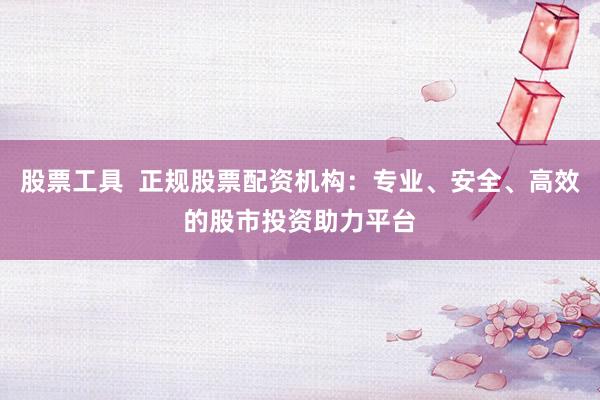 股票工具  正规股票配资机构：专业、安全、高效的股市投资助力平台