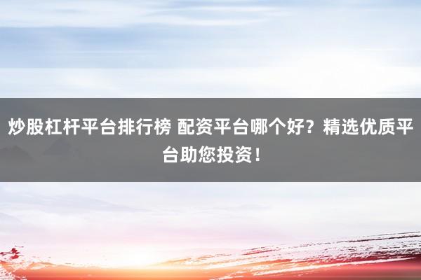 炒股杠杆平台排行榜 配资平台哪个好？精选优质平台助您投资！