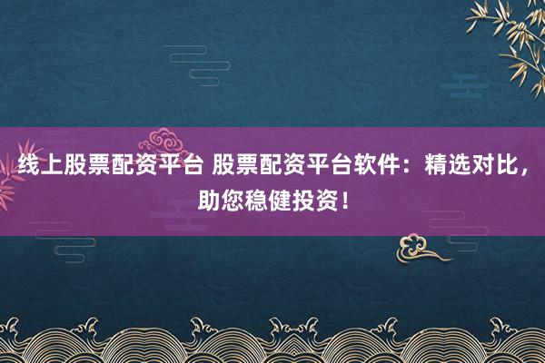 线上股票配资平台 股票配资平台软件：精选对比，助您稳健投资！