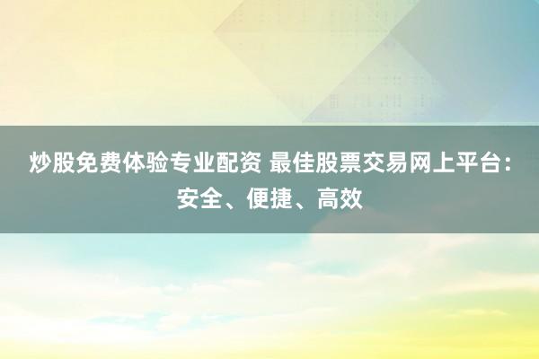 炒股免费体验专业配资 最佳股票交易网上平台：安全、便捷、高效
