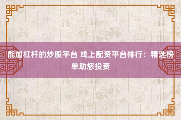 能加杠杆的炒股平台 线上配资平台排行：精选榜单助您投资