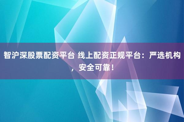 智沪深股票配资平台 线上配资正规平台：严选机构，安全可靠！