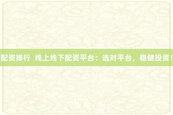 配资排行  线上线下配资平台：选对平台，稳健投资！
