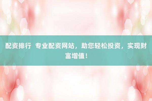 配资排行  专业配资网站，助您轻松投资，实现财富增值！