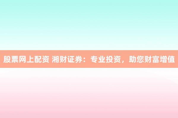 股票网上配资 湘财证券：专业投资，助您财富增值