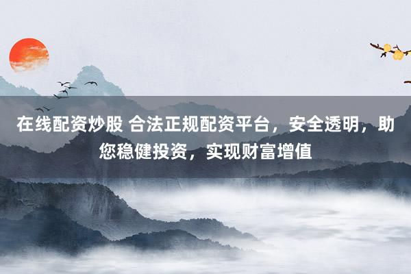 在线配资炒股 合法正规配资平台，安全透明，助您稳健投资，实现财富增值