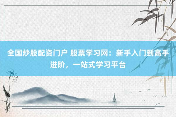 全国炒股配资门户 股票学习网：新手入门到高手进阶，一站式学习平台