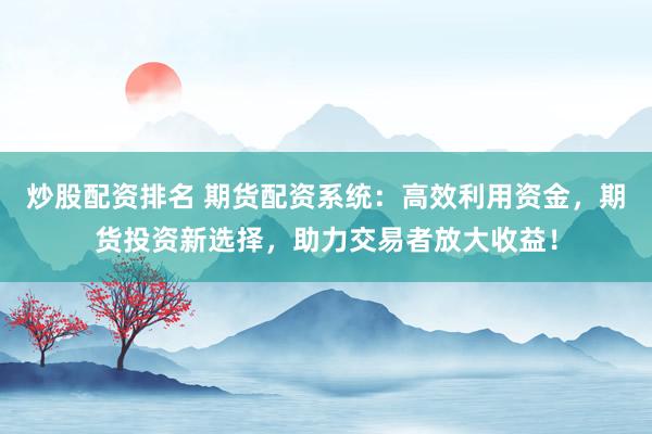 炒股配资排名 期货配资系统：高效利用资金，期货投资新选择，助力交易者放大收益！