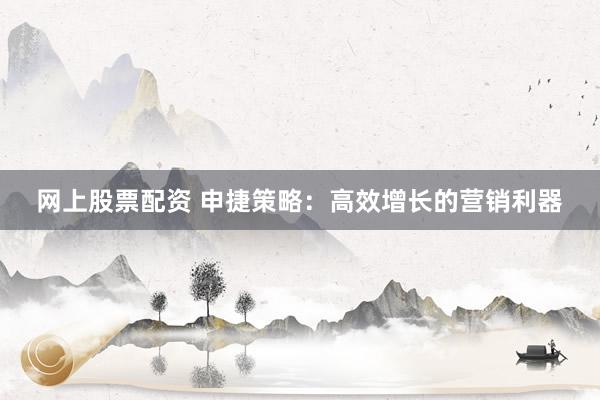 网上股票配资 申捷策略：高效增长的营销利器