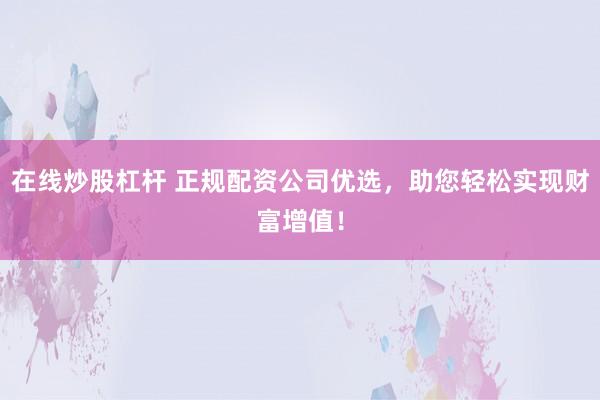 在线炒股杠杆 正规配资公司优选，助您轻松实现财富增值！