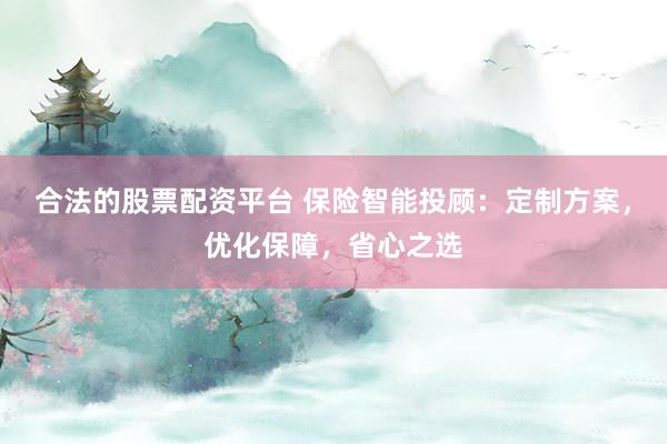 合法的股票配资平台 保险智能投顾：定制方案，优化保障，省心之选