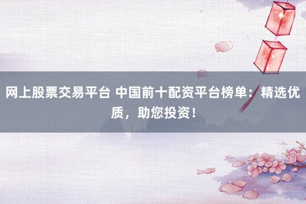 网上股票交易平台 中国前十配资平台榜单：精选优质，助您投资！