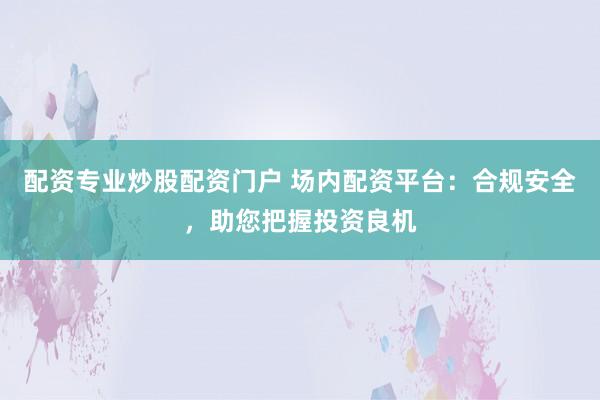 配资专业炒股配资门户 场内配资平台：合规安全，助您把握投资良机