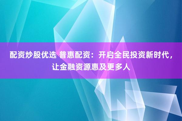 配资炒股优选 普惠配资：开启全民投资新时代，让金融资源惠及更多人