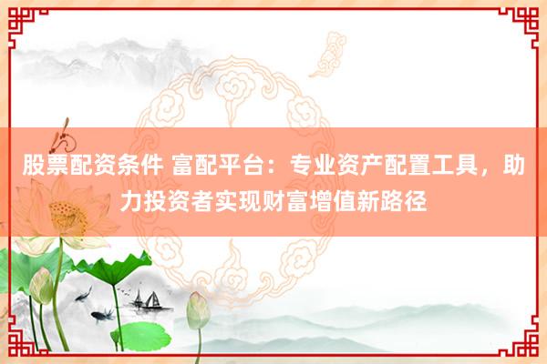 股票配资条件 富配平台：专业资产配置工具，助力投资者实现财富增值新路径
