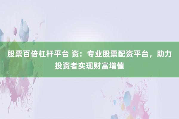 股票百倍杠杆平台 资：专业股票配资平台，助力投资者实现财富增值