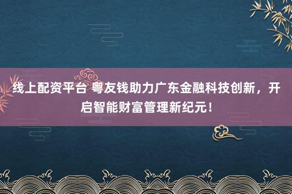 线上配资平台 粤友钱助力广东金融科技创新，开启智能财富管理新纪元！