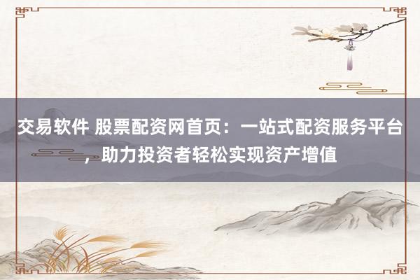 交易软件 股票配资网首页：一站式配资服务平台，助力投资者轻松实现资产增值