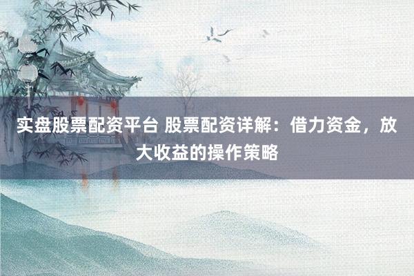 实盘股票配资平台 股票配资详解：借力资金，放大收益的操作策略