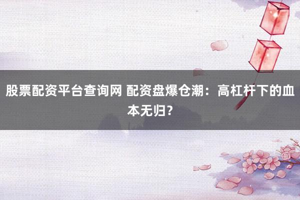 股票配资平台查询网 配资盘爆仓潮:高杠杆下的血本无归?