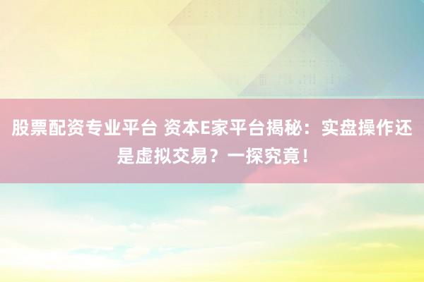 股票配资专业平台 资本E家平台揭秘:实盘操作还是虚拟交易?一探究竟!