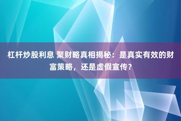 杠杆炒股利息 聚财略真相揭秘:是真实有效的财富策略,还是虚假宣传?