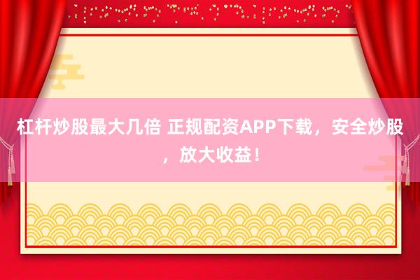 杠杆炒股最大几倍 正规配资APP下载,安全炒股,放大收益!