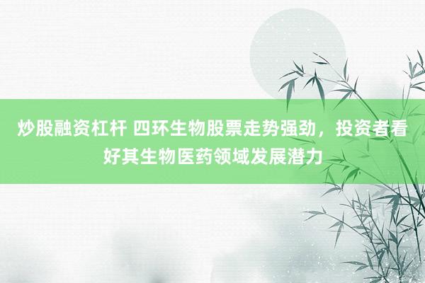 炒股融资杠杆 四环生物股票走势强劲，投资者看好其生物医药领域发展潜力