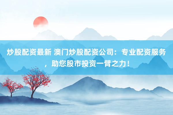 炒股配资最新 澳门炒股配资公司:专业配资服务,助您股市投资一臂之力!