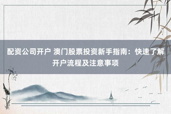 配资公司开户 澳门股票投资新手指南：快速了解开户流程及注意事项