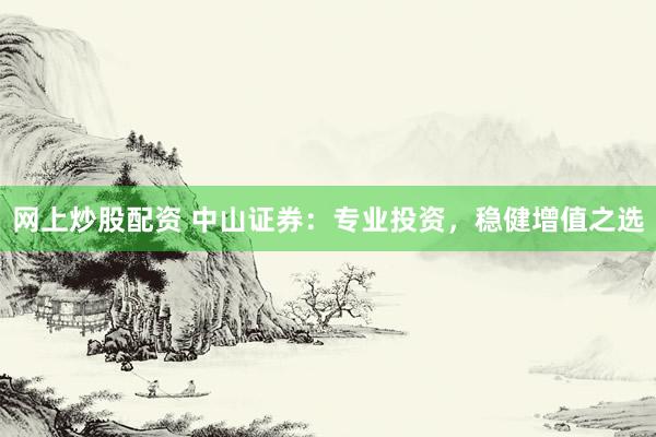 网上炒股配资 中山证券:专业投资,稳健增值之选
