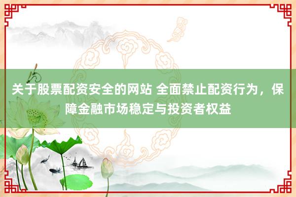 关于股票配资安全的网站 全面禁止配资行为，保障金融市场稳定与投资者权益