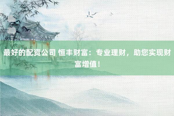 最好的配资公司 恒丰财富:专业理财,助您实现财富增值!