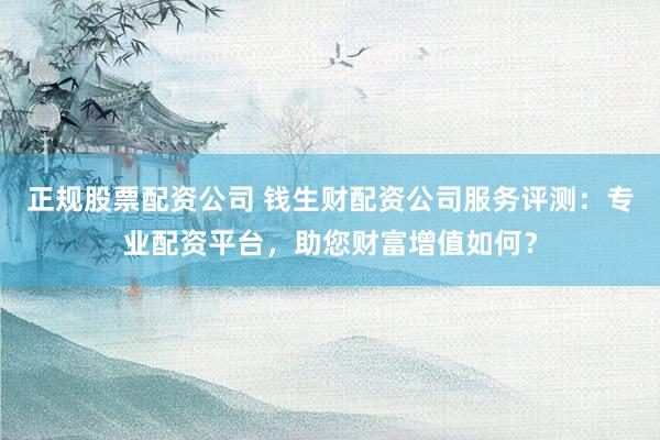 正规股票配资公司 钱生财配资公司服务评测：专业配资平台，助您财富增值如何？