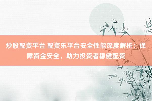 炒股配资平台 配资乐平台安全性能深度解析：保障资金安全，助力投资者稳健配资