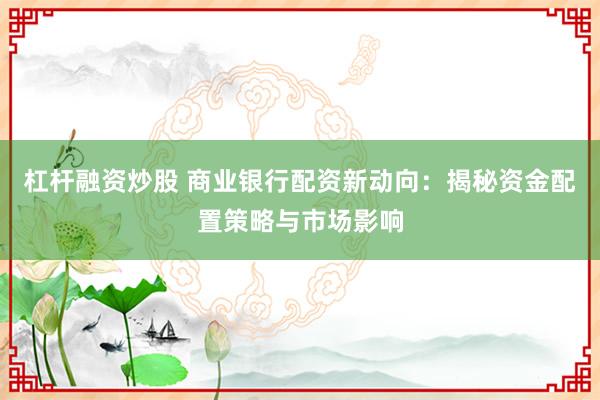 杠杆融资炒股 商业银行配资新动向：揭秘资金配置策略与市场影响