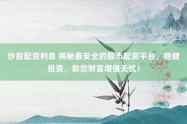 炒股配资利息 揭秘最安全的股市配资平台,稳健投资,助您财富增值无忧!