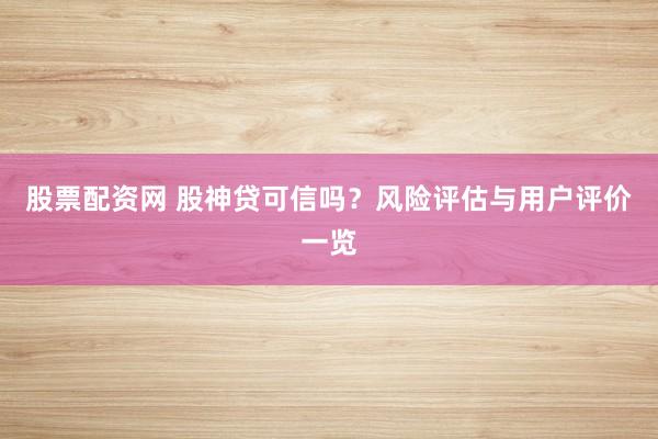 股票配资网 股神贷可信吗？风险评估与用户评价一览