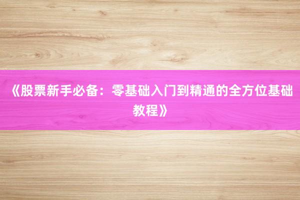 《股票新手必备：零基础入门到精通的全方位基础教程》