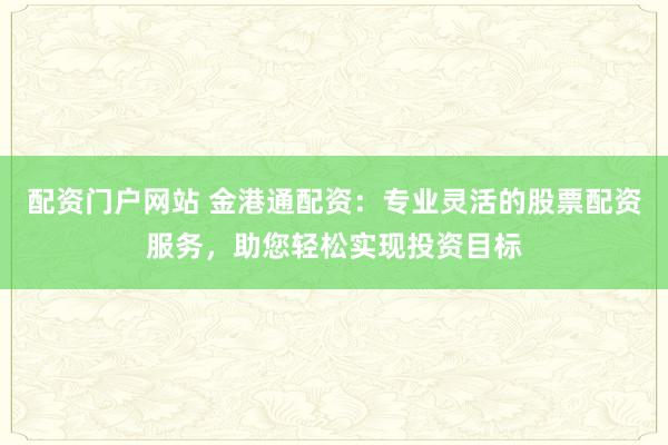 配资门户网站 金港通配资：专业灵活的股票配资服务，助您轻松实现投资目标