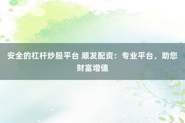 安全的杠杆炒股平台 顺发配资：专业平台，助您财富增值