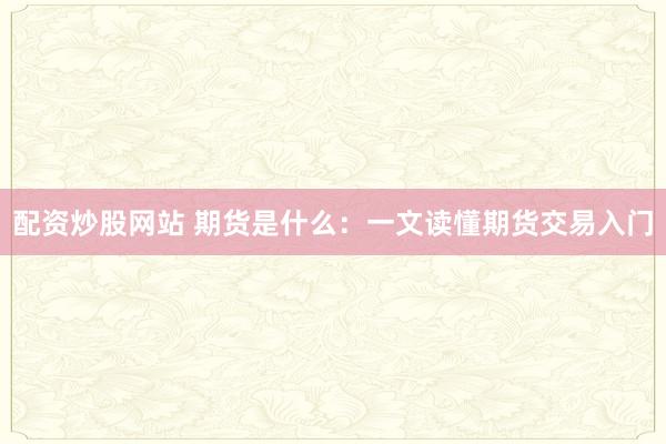配资炒股网站 期货是什么：一文读懂期货交易入门
