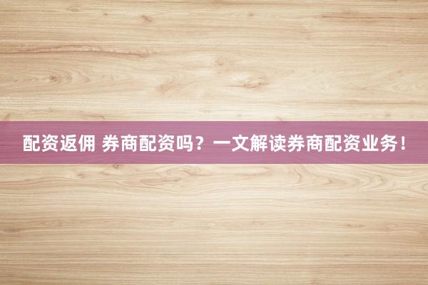 配资返佣 券商配资吗？一文解读券商配资业务！