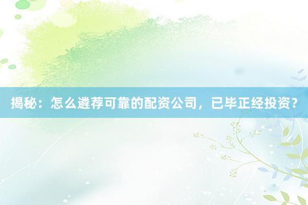 揭秘：怎么遴荐可靠的配资公司，已毕正经投资？