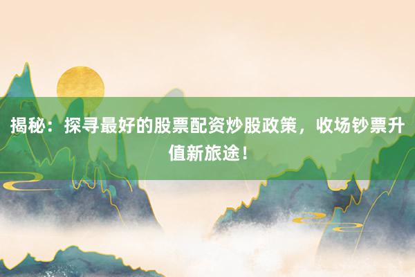 揭秘：探寻最好的股票配资炒股政策，收场钞票升值新旅途！