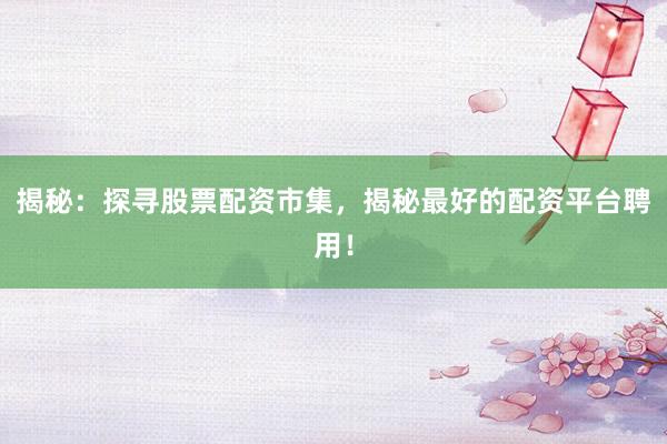 揭秘：探寻股票配资市集，揭秘最好的配资平台聘用！