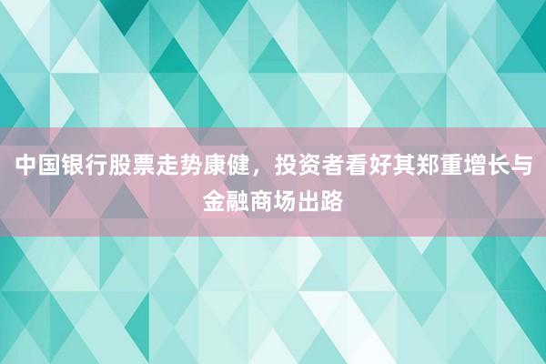 中国银行股票走势康健，投资者看好其郑重增长与金融商场出路