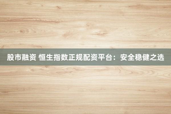 股市融资 恒生指数正规配资平台:安全稳健之选